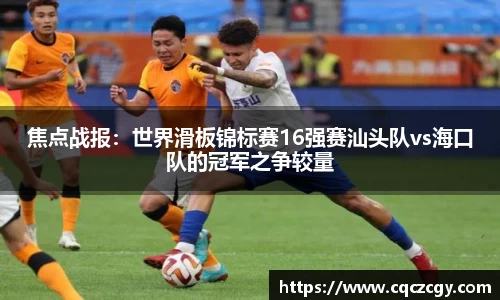 焦点战报：世界滑板锦标赛16强赛汕头队vs海口队的冠军之争较量